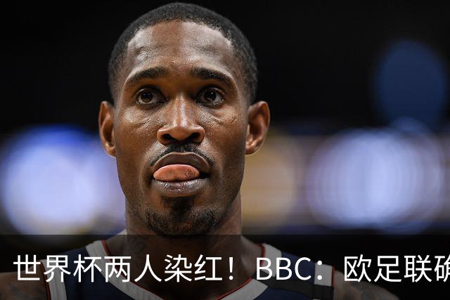 世界杯两人染红！BBC：欧足联确认，捂嘴红牌规则不会在欧战采用