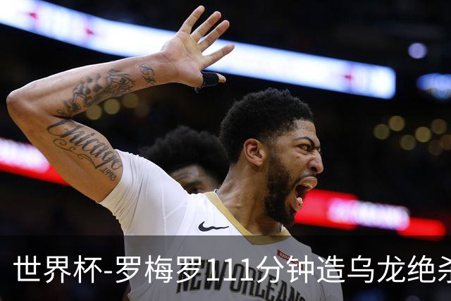 世界杯-罗梅罗111分钟造乌龙绝杀 阿根廷加时3-2佛得角