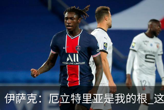 伊萨克：厄立特里亚是我的根 这就是为什么我球鞋上印着两面国旗