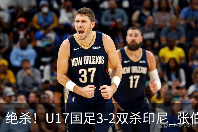 绝杀！U17国足3-2双杀印尼 张伯霖造乌龙何思凡传射赵松源破门