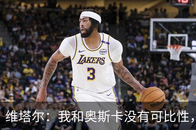 维塔尔：我和奥斯卡没有可比性，奥斯卡是不同的层级远远高于我