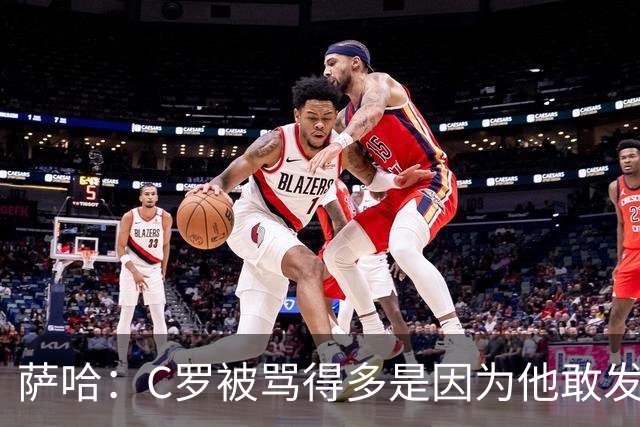 萨哈：C罗被骂得多是因为他敢发声 和梅西不同他不用队友围绕他踢