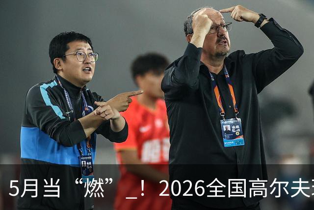 5月当“燃” ！2026全国高尔夫球锦标赛即将在渝开赛